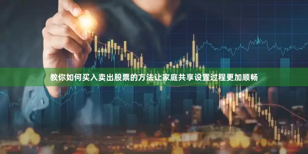 教你如何买入卖出股票的方法让家庭共享设置过程更加顺畅