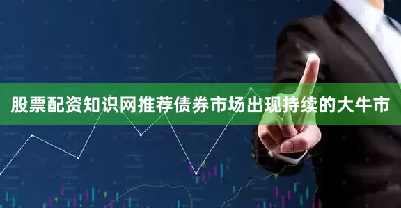 股票配资知识网推荐债券市场出现持续的大牛市