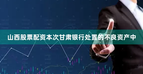 山西股票配资本次甘肃银行处置的不良资产中