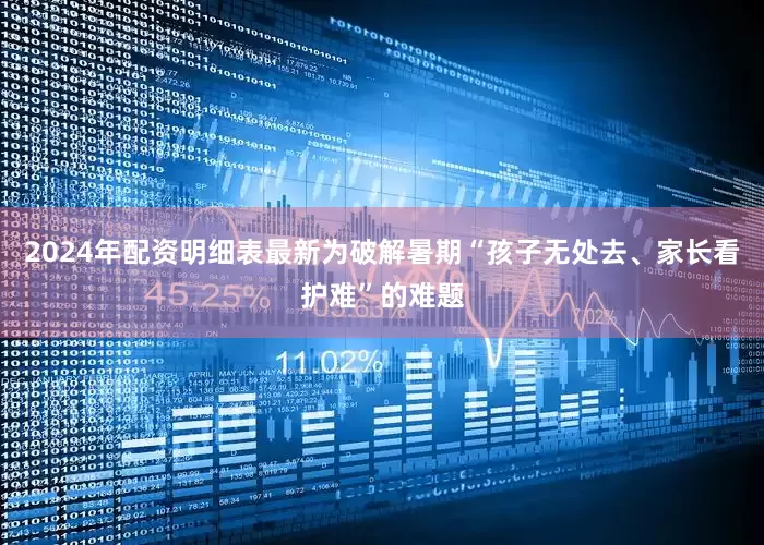 2024年配资明细表最新　　为破解暑期“孩子无处去、家长看护难”的难题