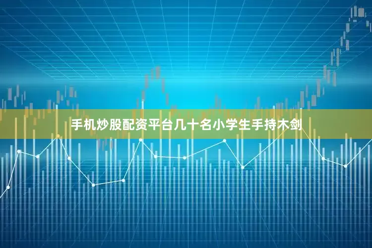 手机炒股配资平台几十名小学生手持木剑