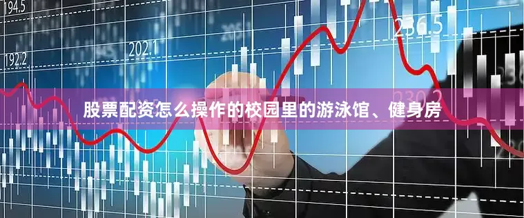 股票配资怎么操作的校园里的游泳馆、健身房