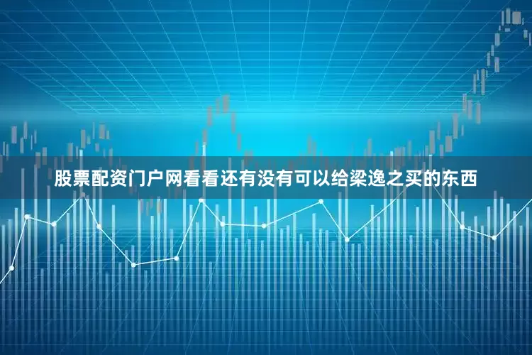 股票配资门户网看看还有没有可以给梁逸之买的东西