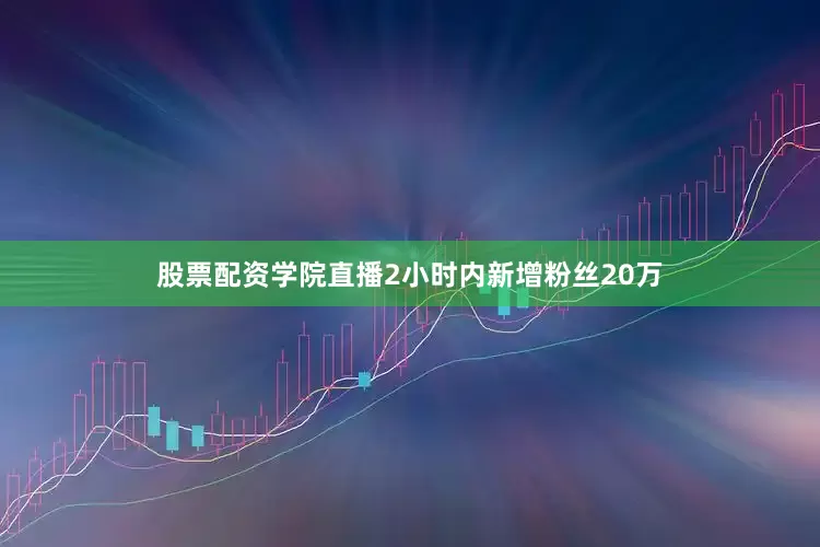 股票配资学院直播2小时内新增粉丝20万