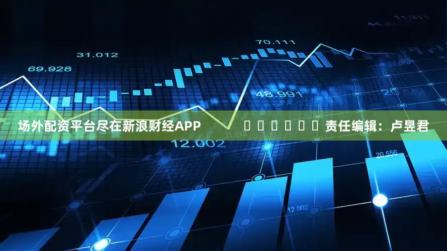 场外配资平台尽在新浪财经APP            						责任编辑：卢昱君