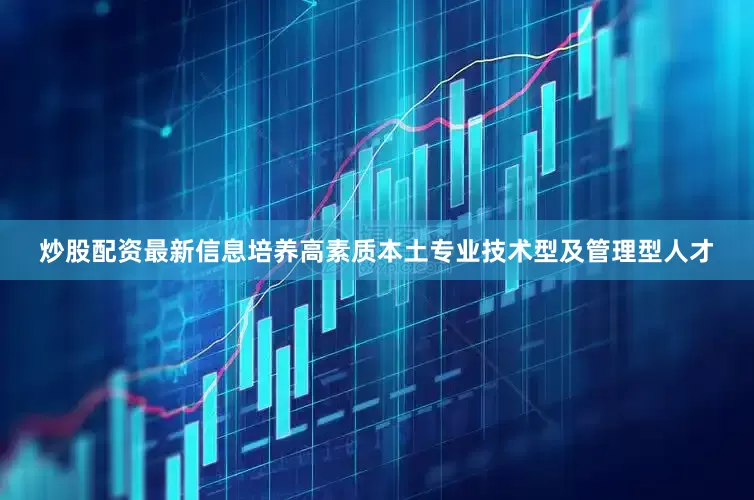 炒股配资最新信息培养高素质本土专业技术型及管理型人才