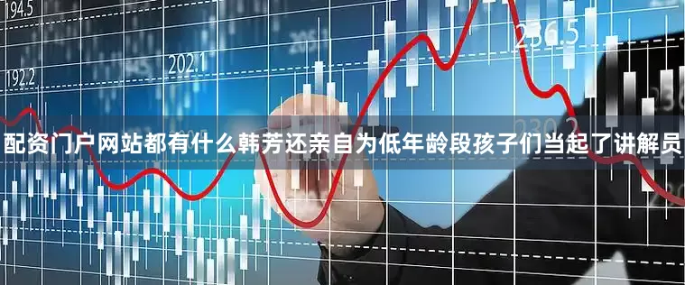 配资门户网站都有什么韩芳还亲自为低年龄段孩子们当起了讲解员