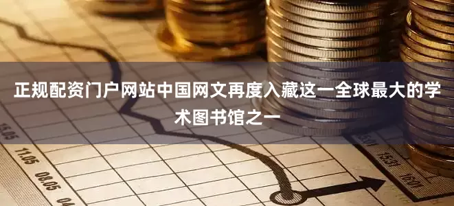 正规配资门户网站中国网文再度入藏这一全球最大的学术图书馆之一