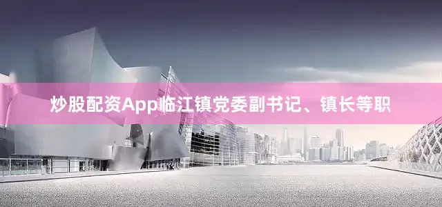 炒股配资App临江镇党委副书记、镇长等职