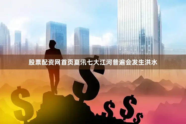 股票配资网首页夏汛七大江河普遍会发生洪水