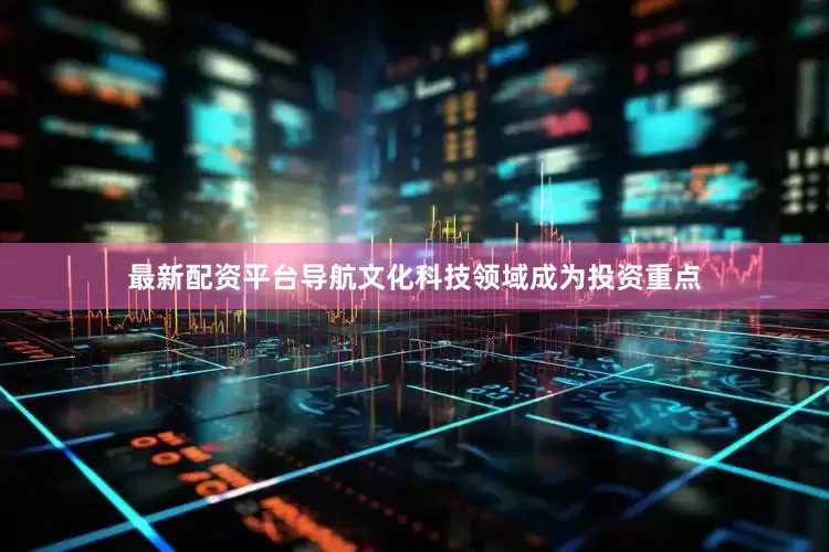 最新配资平台导航文化科技领域成为投资重点