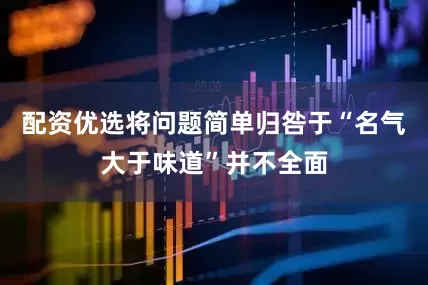 配资优选将问题简单归咎于“名气大于味道”并不全面