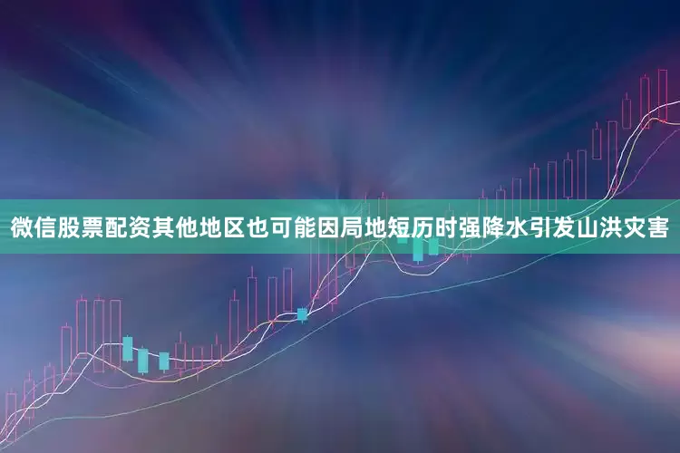 微信股票配资其他地区也可能因局地短历时强降水引发山洪灾害