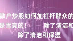 散户炒股如何加杠杆群众的眼睛是雪亮的！        除了清洁和保湿