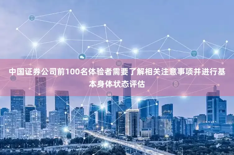 中国证券公司前100名体验者需要了解相关注意事项并进行基本身体状态评估