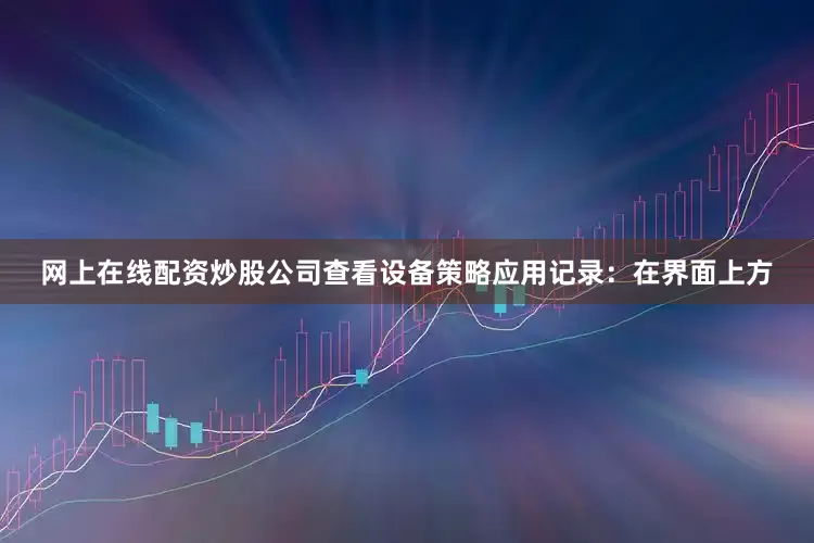 网上在线配资炒股公司查看设备策略应用记录：在界面上方