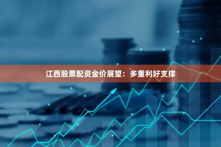 江西股票配资金价展望：多重利好支撑
