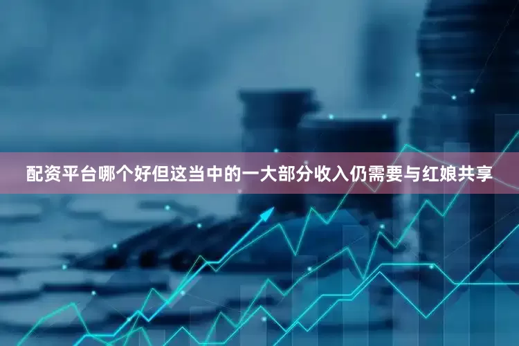 配资平台哪个好但这当中的一大部分收入仍需要与红娘共享