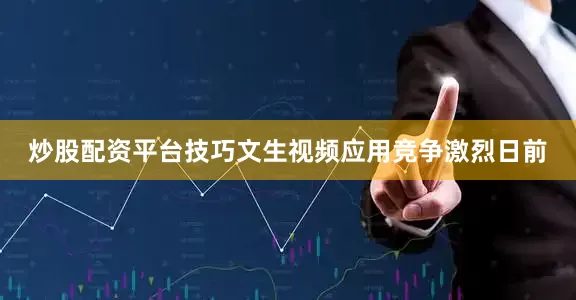 炒股配资平台技巧　　文生视频应用竞争激烈　　日前