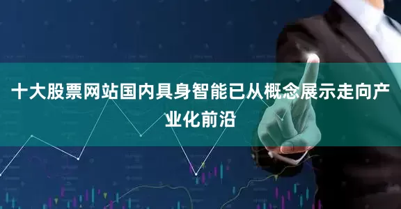 十大股票网站国内具身智能已从概念展示走向产业化前沿