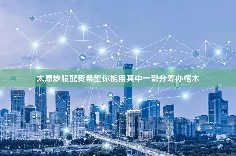 太原炒股配资希望你能用其中一部分筹办棺木