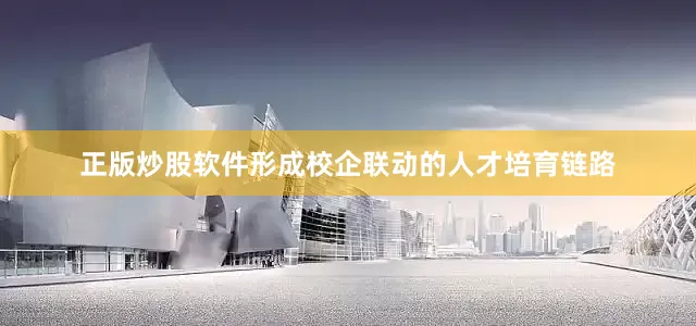 正版炒股软件形成校企联动的人才培育链路