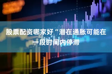 股票配资哪家好“潜在通胀可能在一段时间内停滞