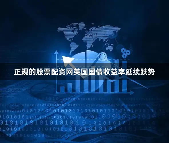 正规的股票配资网英国国债收益率延续跌势