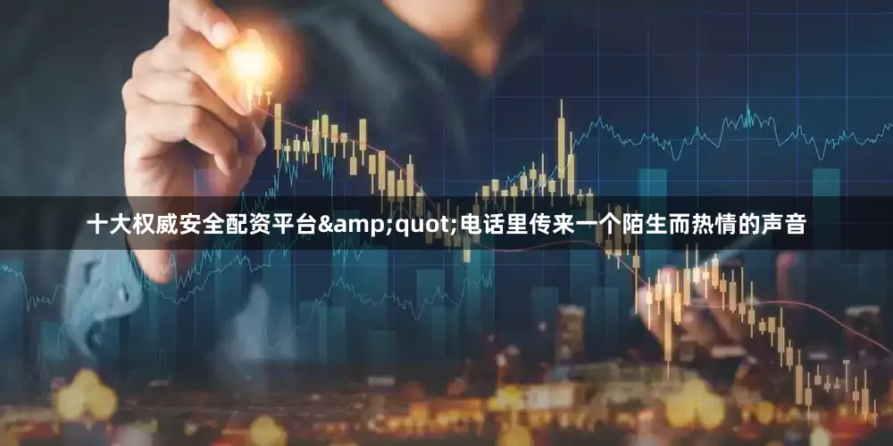 十大权威安全配资平台&quot;电话里传来一个陌生而热情的声音