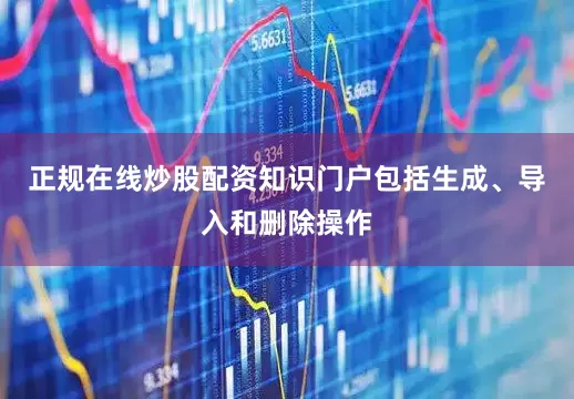 正规在线炒股配资知识门户包括生成、导入和删除操作