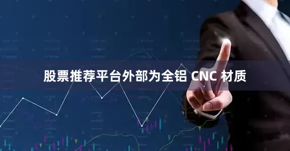 股票推荐平台外部为全铝 CNC 材质