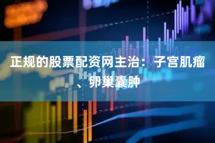 正规的股票配资网主治：子宫肌瘤、卵巢囊肿